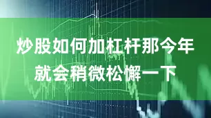 炒股如何加杠杆那今年就会稍微松懈一下