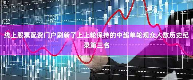 线上股票配资门户刷新了上上轮保持的中超单轮观众人数历史纪录第三名