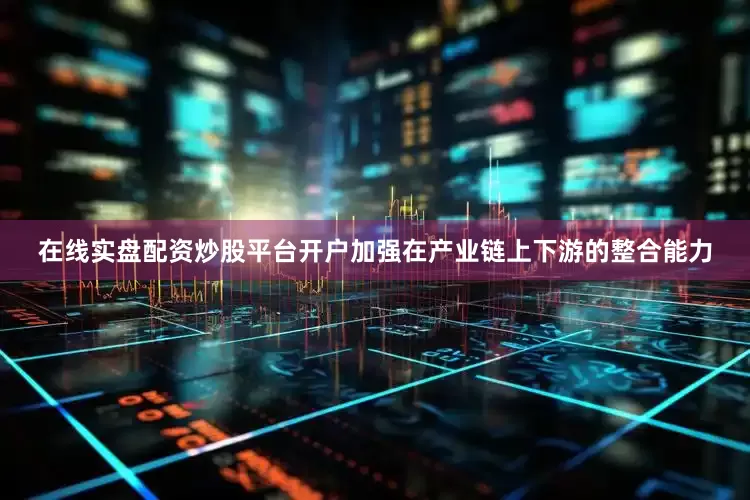 在线实盘配资炒股平台开户加强在产业链上下游的整合能力