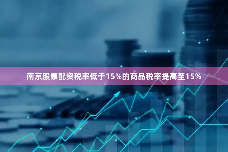 南京股票配资税率低于15%的商品税率提高至15%