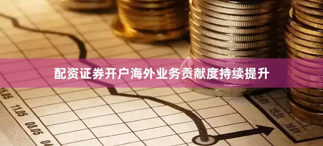 配资证券开户海外业务贡献度持续提升