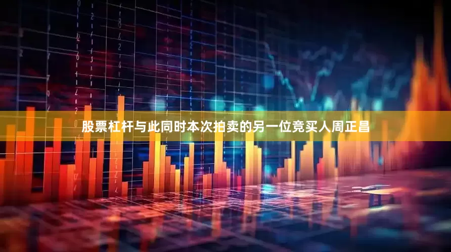 股票杠杆与此同时本次拍卖的另一位竞买人周正昌