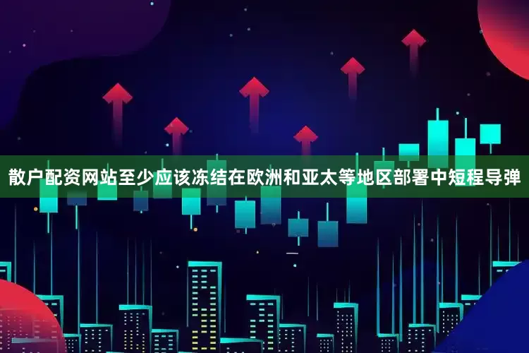 散户配资网站至少应该冻结在欧洲和亚太等地区部署中短程导弹