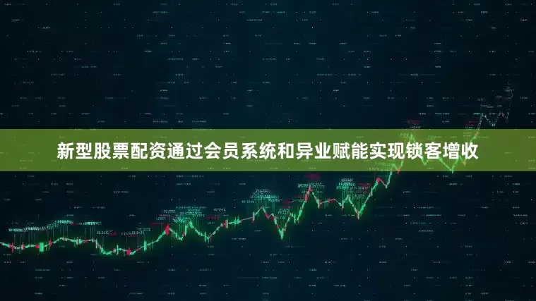 新型股票配资通过会员系统和异业赋能实现锁客增收
