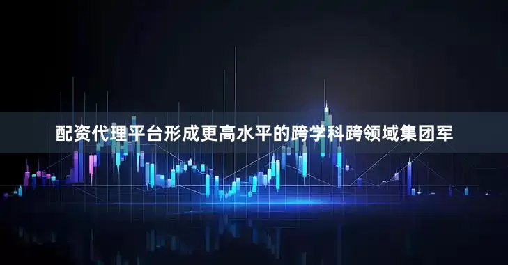 配资代理平台形成更高水平的跨学科跨领域集团军