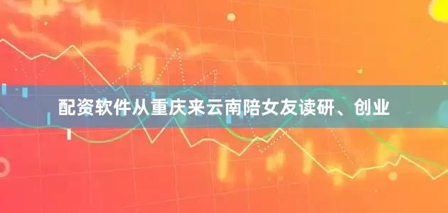 配资软件从重庆来云南陪女友读研、创业