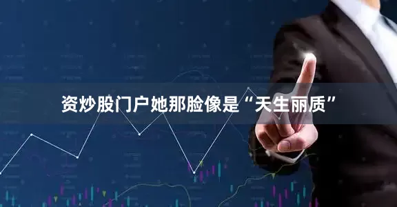 资炒股门户她那脸像是“天生丽质”