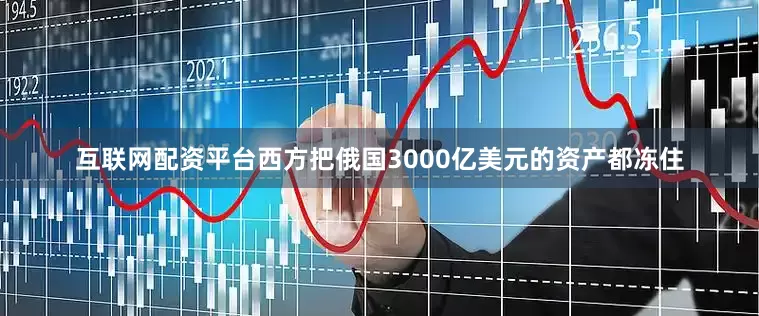 互联网配资平台西方把俄国3000亿美元的资产都冻住