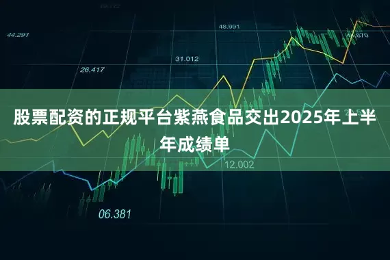 股票配资的正规平台紫燕食品交出2025年上半年成绩单