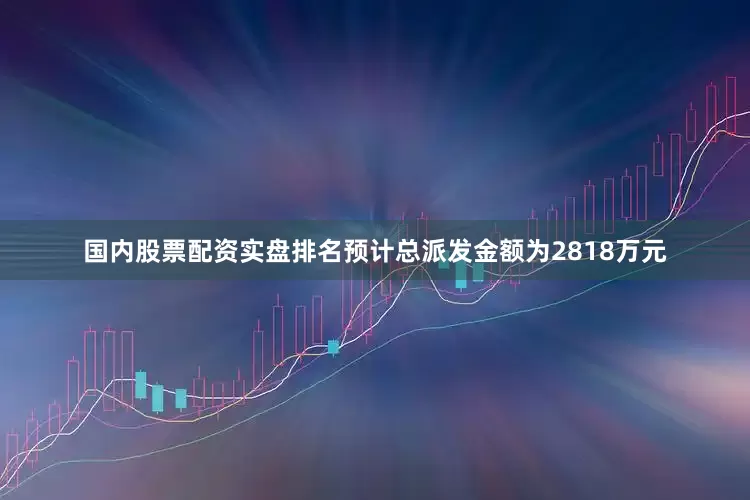 国内股票配资实盘排名预计总派发金额为2818万元