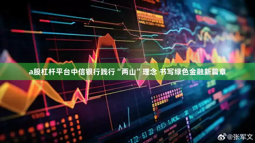 a股杠杆平台中信银行践行“两山”理念 书写绿色金融新篇章