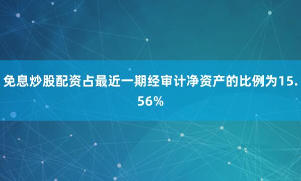 免息炒股配资占最近一期经审计净资产的比例为15.56%