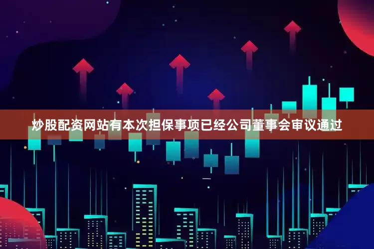 炒股配资网站有本次担保事项已经公司董事会审议通过