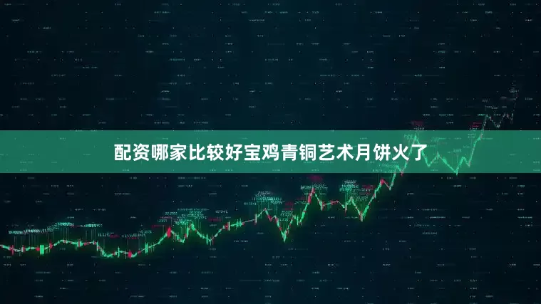配资哪家比较好宝鸡青铜艺术月饼火了