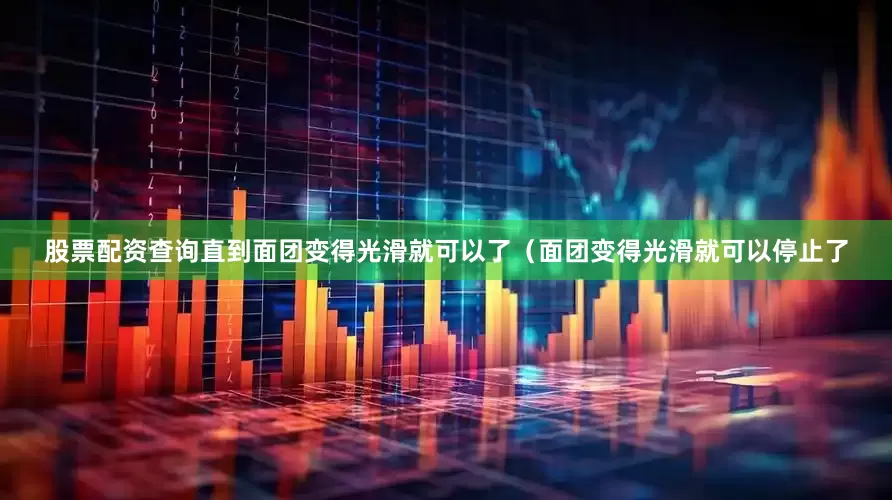 股票配资查询直到面团变得光滑就可以了（面团变得光滑就可以停止了