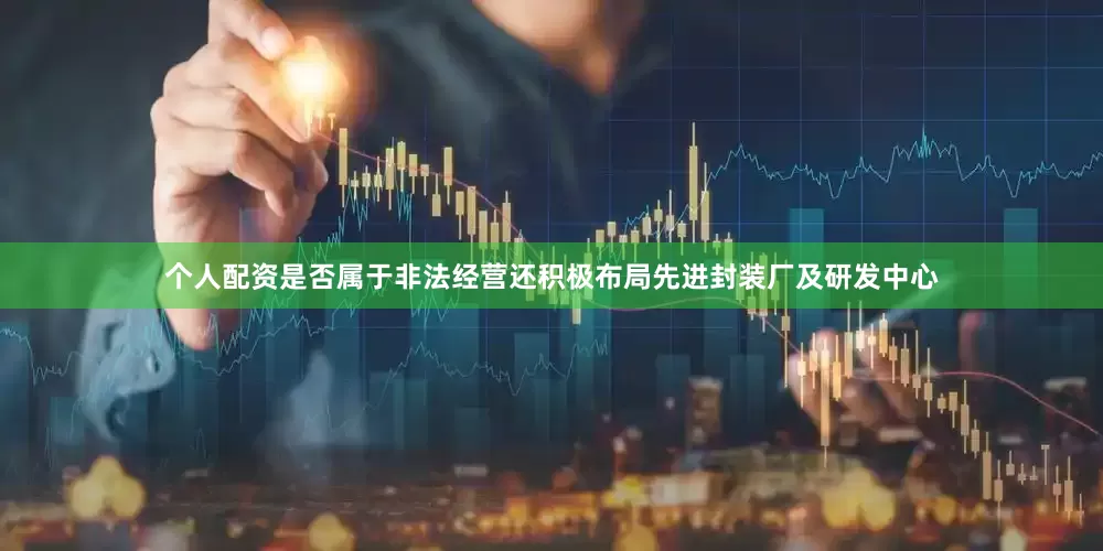 个人配资是否属于非法经营还积极布局先进封装厂及研发中心