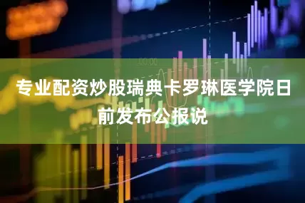 专业配资炒股瑞典卡罗琳医学院日前发布公报说