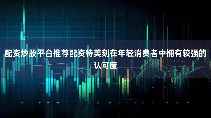 配资炒股平台推荐配资特美刻在年轻消费者中拥有较强的认可度