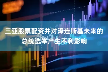 三亚股票配资并对泽连斯基未来的总统选举产生不利影响