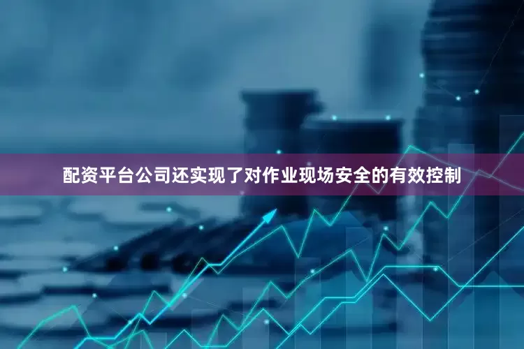 配资平台公司还实现了对作业现场安全的有效控制