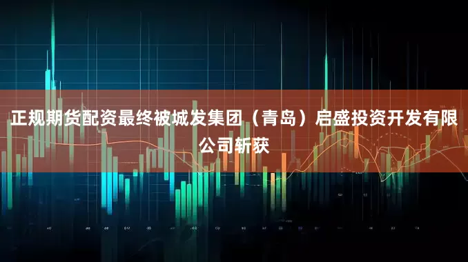 正规期货配资最终被城发集团（青岛）启盛投资开发有限公司斩获
