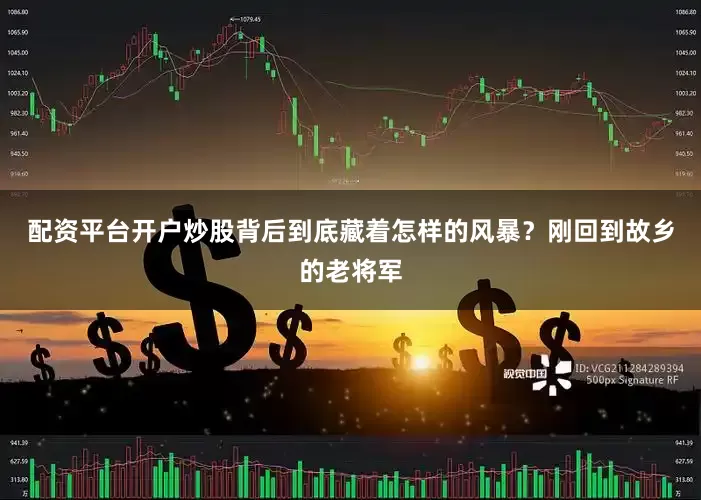 配资平台开户炒股背后到底藏着怎样的风暴？刚回到故乡的老将军