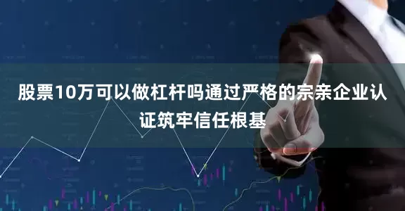 股票10万可以做杠杆吗通过严格的宗亲企业认证筑牢信任根基