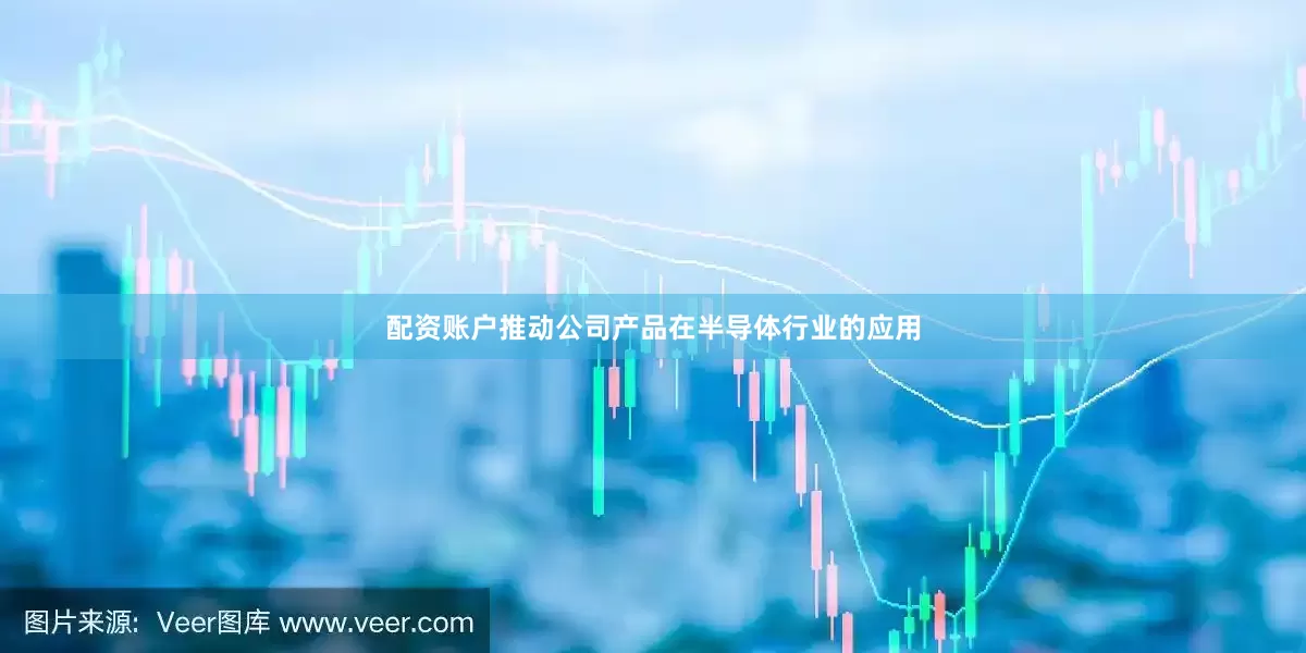 配资账户推动公司产品在半导体行业的应用