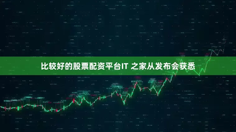 比较好的股票配资平台IT 之家从发布会获悉