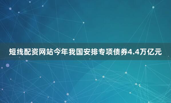 短线配资网站今年我国安排专项债券4.4万亿元