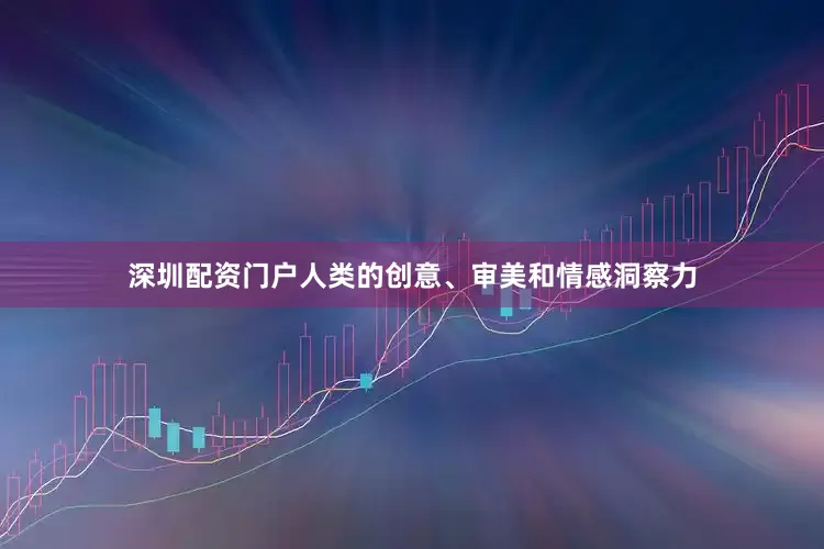 深圳配资门户人类的创意、审美和情感洞察力