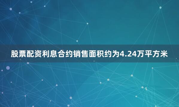 股票配资利息合约销售面积约为4.24万平方米