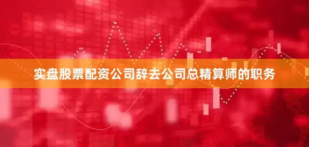 实盘股票配资公司辞去公司总精算师的职务