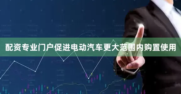 配资专业门户促进电动汽车更大范围内购置使用