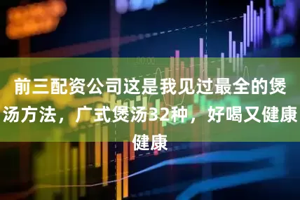 前三配资公司这是我见过最全的煲汤方法，广式煲汤32种，好喝又健康
