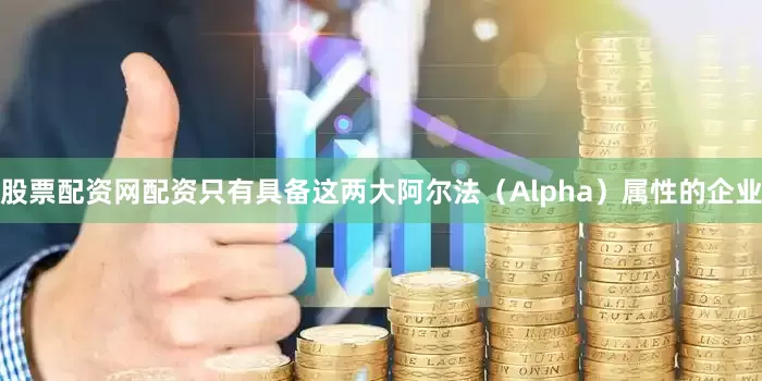 股票配资网配资只有具备这两大阿尔法（Alpha）属性的企业