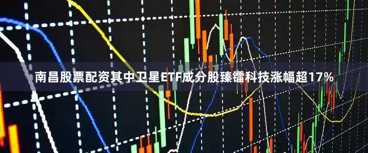 南昌股票配资其中卫星ETF成分股臻镭科技涨幅超17%