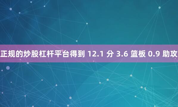 正规的炒股杠杆平台得到 12.1 分 3.6 篮板 0.9 助攻