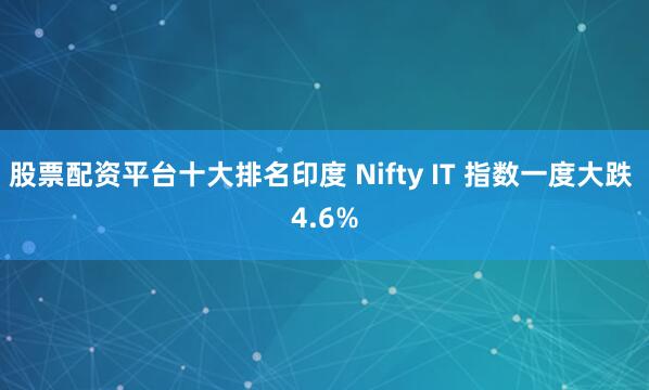 股票配资平台十大排名印度 Nifty IT 指数一度大跌 4.6%
