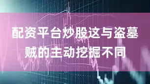 配资平台炒股这与盗墓贼的主动挖掘不同