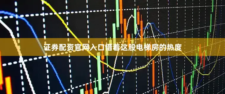 证券配资官网入口借着这股电梯房的热度