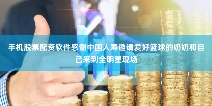 手机股票配资软件感谢中国人寿邀请爱好篮球的奶奶和自己来到全明星现场